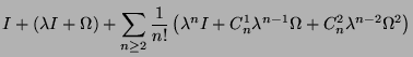 $\displaystyle I + (\lambda I + \Omega ) + \sum_{n \geq 2} \frac{1}{n !} \left( \lambda^n I + C_n^1 \lambda^{n-1} \Omega + C_n^2 \lambda^{n-2} \Omega^2 \right)$